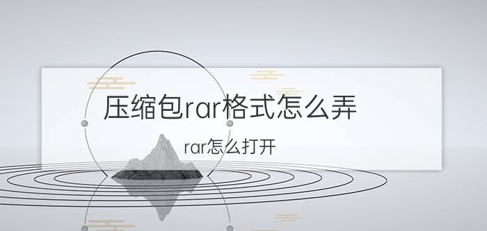 压缩包rar格式怎么弄 rar怎么打开？